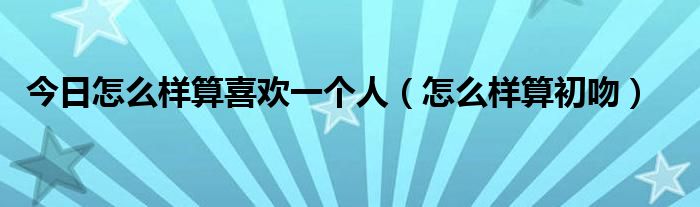 今日怎么样算喜欢一个人（怎么样算初吻）