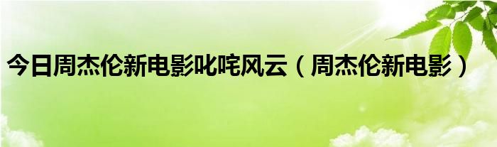 今日周杰伦新电影叱咤风云（周杰伦新电影）
