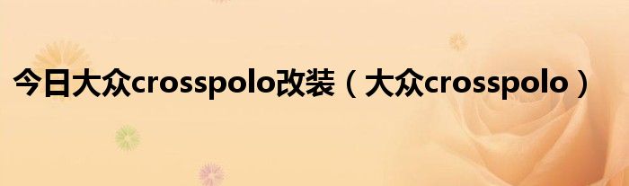 今日大众crosspolo改装（大众crosspolo）