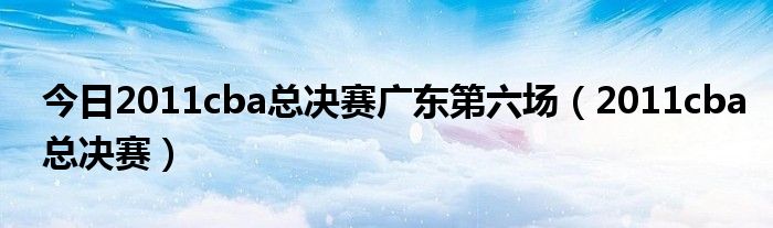 今日2011cba总决赛广东第六场（2011cba总决赛）