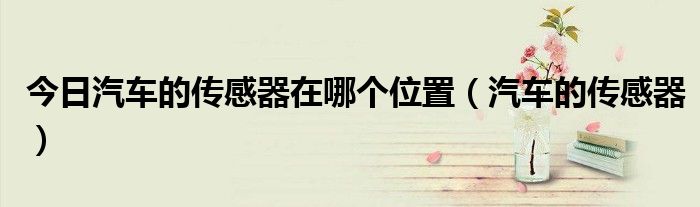 今日汽车的传感器在哪个位置（汽车的传感器）