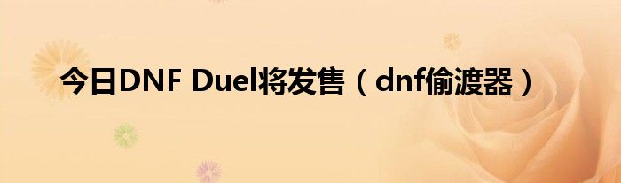 今日DNF Duel将发售（dnf偷渡器）