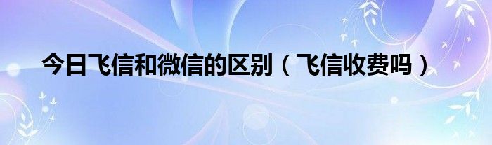 今日飞信和微信的区别（飞信收费吗）
