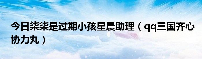 今日柒柒是过期小孩星晨助理（qq三国齐心协力丸）