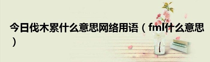 今日伐木累什么意思网络用语（fml什么意思）