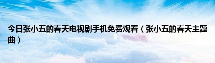 今日张小五的春天电视剧手机免费观看（张小五的春天主题曲）