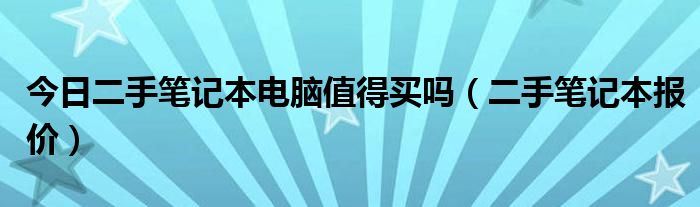 今日二手笔记本电脑值得买吗（二手笔记本报价）