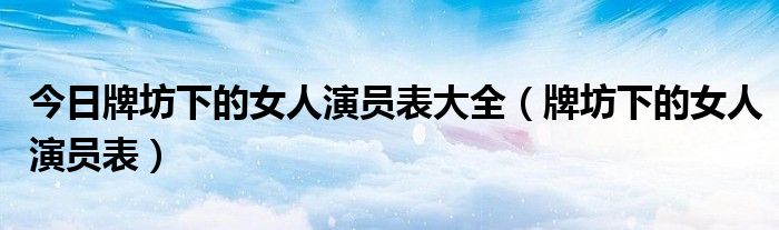 今日牌坊下的女人演员表大全（牌坊下的女人演员表）