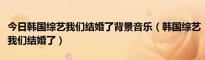 今日韩国综艺我们结婚了背景音乐（韩国综艺我们结婚了）