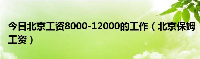 今日北京工资8000-12000的工作（北京保姆工资）