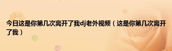 今日这是你第几次离开了我dj老外视频（这是你第几次离开了我）