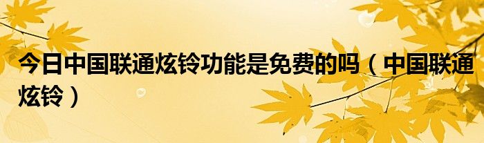今日中国联通炫铃功能是免费的吗（中国联通炫铃）