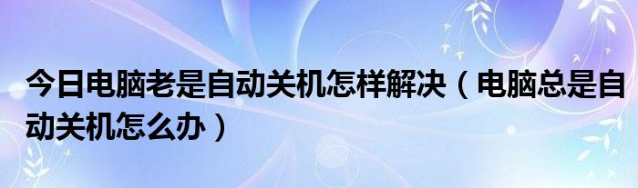 今日电脑老是自动关机怎样解决（电脑总是自动关机怎么办）