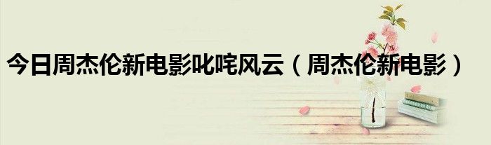 今日周杰伦新电影叱咤风云（周杰伦新电影）