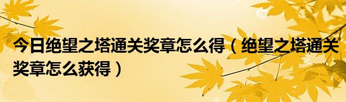 今日绝望之塔通关奖章怎么得（绝望之塔通关奖章怎么获得）