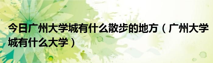 今日广州大学城有什么散步的地方（广州大学城有什么大学）