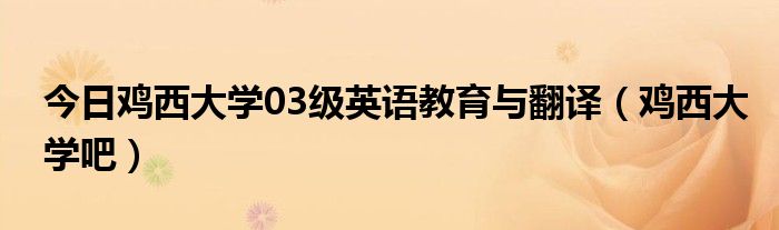 今日鸡西大学03级英语教育与翻译（鸡西大学吧）