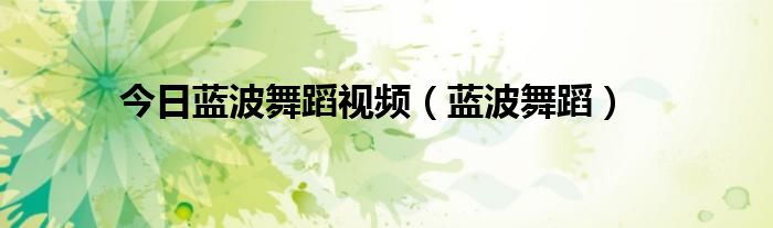 今日蓝波舞蹈视频（蓝波舞蹈）