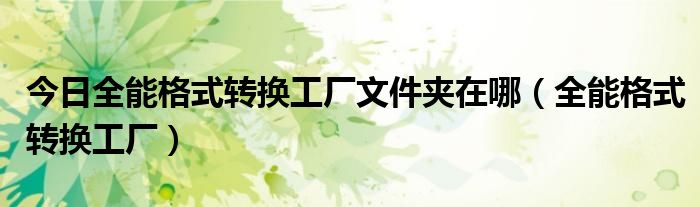 今日全能格式转换工厂文件夹在哪（全能格式转换工厂）