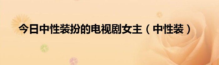 今日中性装扮的电视剧女主（中性装）