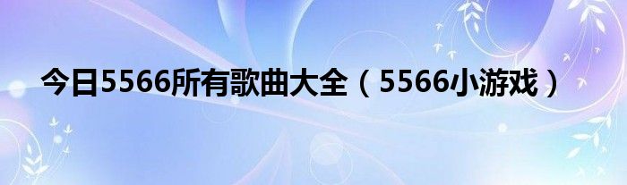 今日5566所有歌曲大全（5566小游戏）