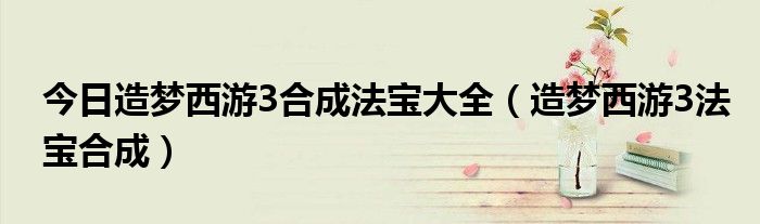 今日造梦西游3合成法宝大全（造梦西游3法宝合成）