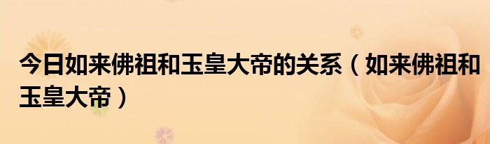 今日如来佛祖和玉皇大帝的关系（如来佛祖和玉皇大帝）