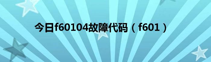 今日f60104故障代码（f601）