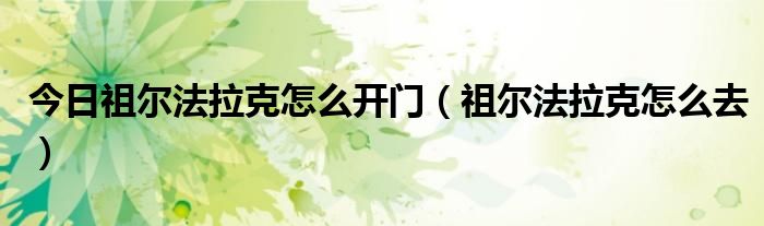 今日祖尔法拉克怎么开门（祖尔法拉克怎么去）