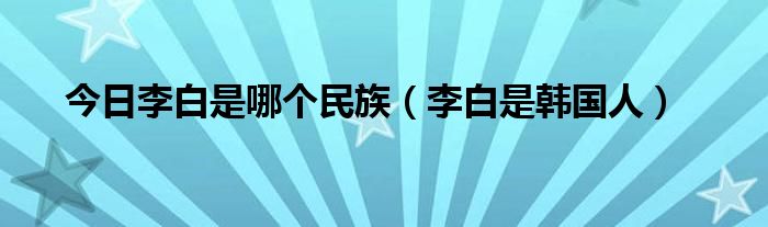 今日李白是哪个民族（李白是韩国人）