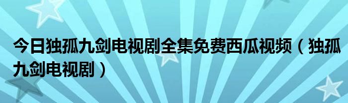 今日独孤九剑电视剧全集免费西瓜视频（独孤九剑电视剧）