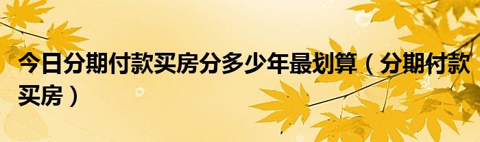 今日分期付款买房分多少年最划算（分期付款买房）
