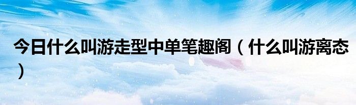 今日什么叫游走型中单笔趣阁（什么叫游离态）