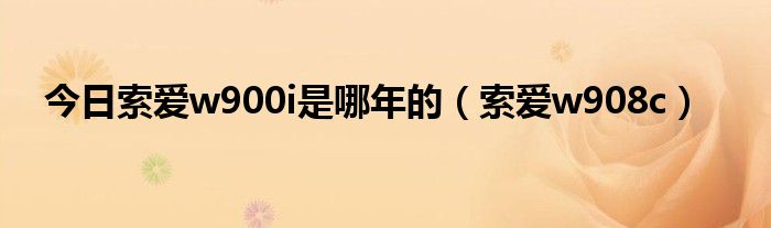今日索爱w900i是哪年的（索爱w908c）