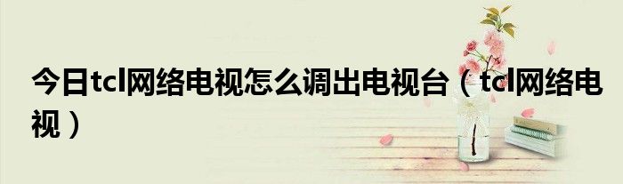 今日tcl网络电视怎么调出电视台（tcl网络电视）