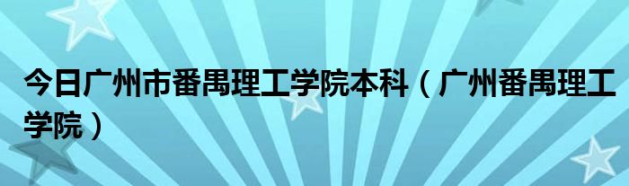 今日广州市番禺理工学院本科（广州番禺理工学院）