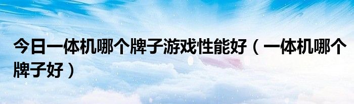 今日一体机哪个牌子游戏性能好（一体机哪个牌子好）