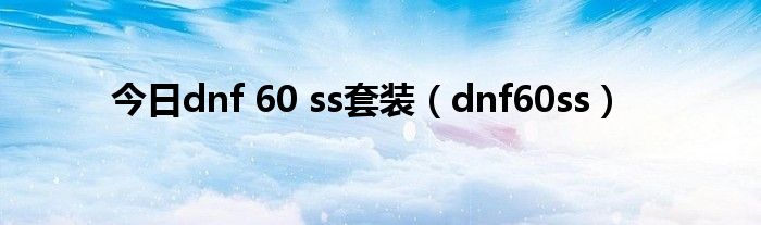 今日dnf 60 ss套装（dnf60ss）