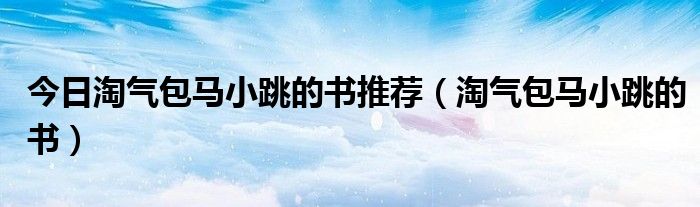 今日淘气包马小跳的书推荐（淘气包马小跳的书）