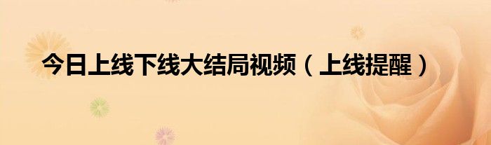 今日上线下线大结局视频（上线提醒）