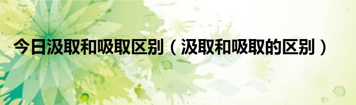 今日汲取和吸取区别（汲取和吸取的区别）