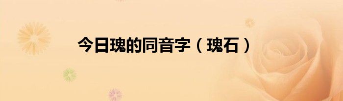 今日瑰的同音字（瑰石）