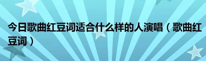 今日歌曲红豆词适合什么样的人演唱（歌曲红豆词）