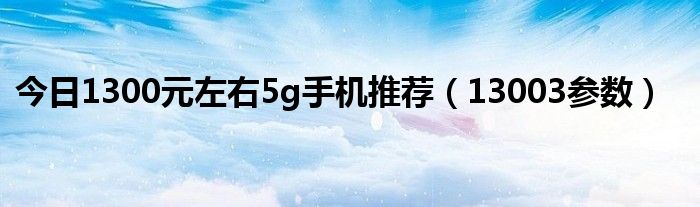 今日1300元左右5g手机推荐（13003参数）