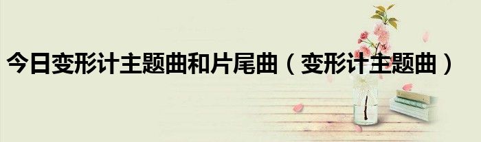 今日变形计主题曲和片尾曲（变形计主题曲）