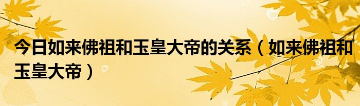 今日如来佛祖和玉皇大帝的关系（如来佛祖和玉皇大帝）