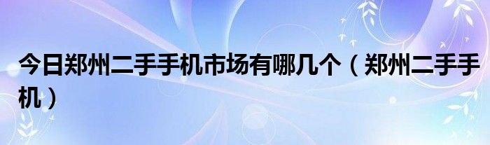 今日郑州二手手机市场有哪几个（郑州二手手机）