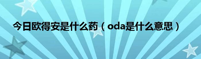 今日欧得安是什么药（oda是什么意思）