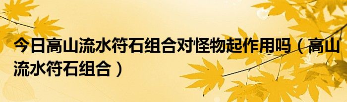 今日高山流水符石组合对怪物起作用吗（高山流水符石组合）