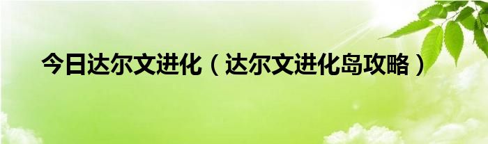 今日达尔文进化（达尔文进化岛攻略）